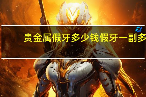 贵金属假牙多少钱 假牙一副多少钱