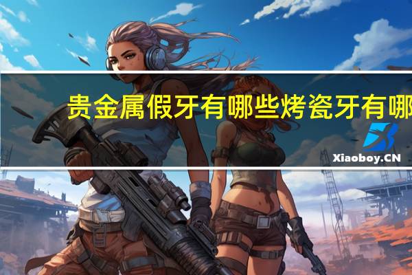 贵金属假牙有哪些 烤瓷牙有哪些材料