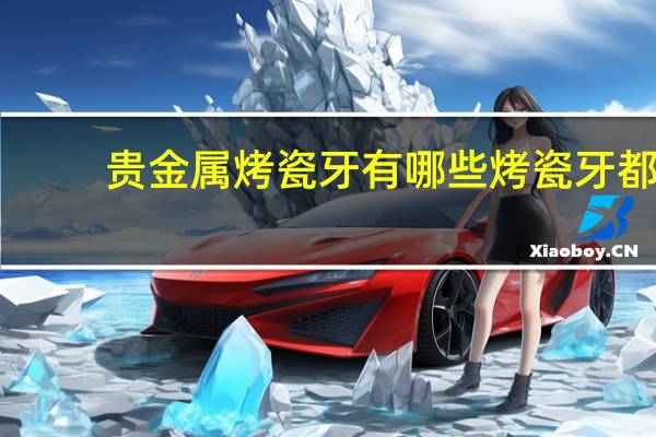 贵金属烤瓷牙有哪些 烤瓷牙都有哪些种