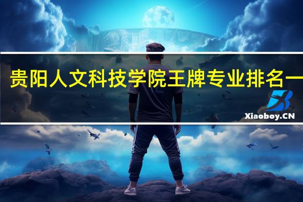 贵阳人文科技学院王牌专业排名一览表
