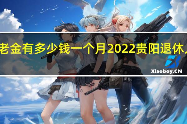 贵阳企业养老金有多少钱一个月 2022贵阳退休人员有春节补贴吗