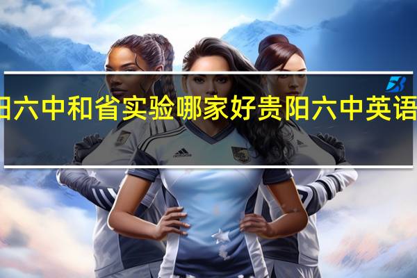 贵阳六中和省实验哪家好 贵阳六中英语实验学校