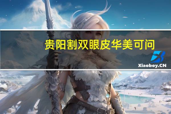 贵阳割双眼皮华美可问，贵阳哪家纹眉比较好