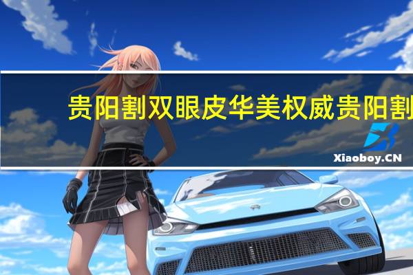 贵阳割双眼皮华美权威 贵阳割双眼皮哪好