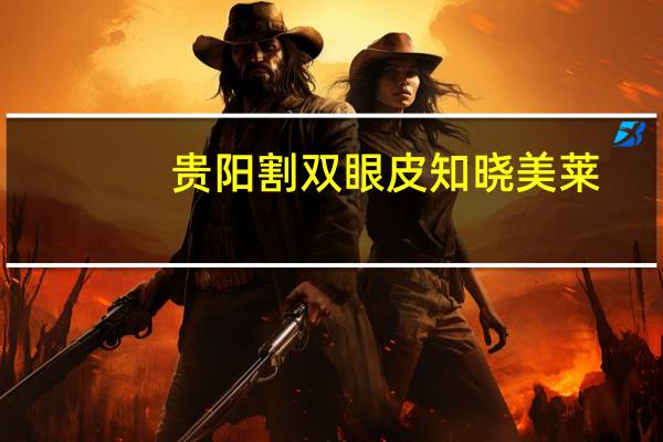 贵阳割双眼皮知晓美莱(长沙做双眼皮最好的医院是哪家)