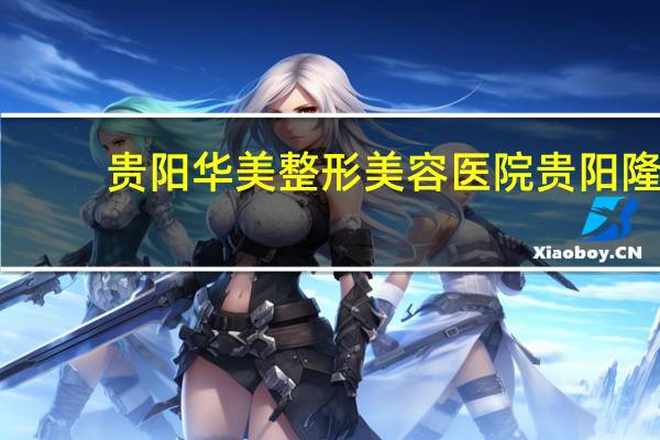 贵阳华美整形美容医院 贵阳隆胸哪家强