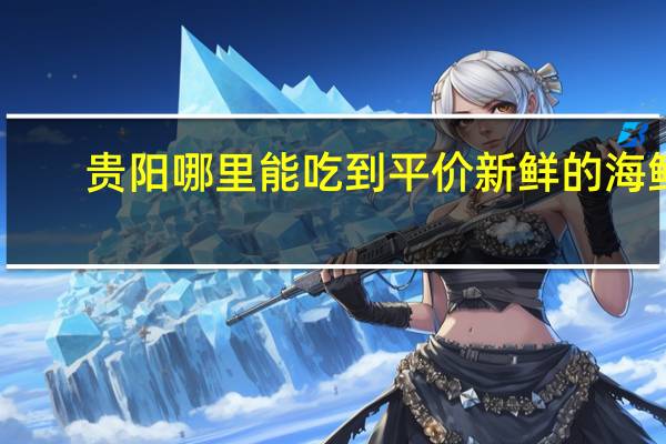 贵阳哪里能吃到平价新鲜的海鲜