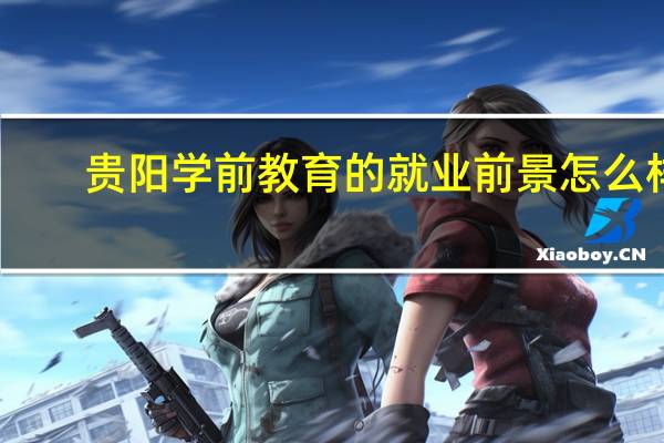 贵阳学前教育的就业前景怎么样