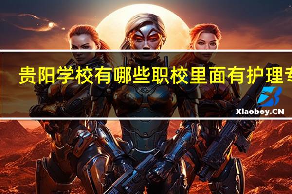 贵阳学校有哪些职校里面有护理专业