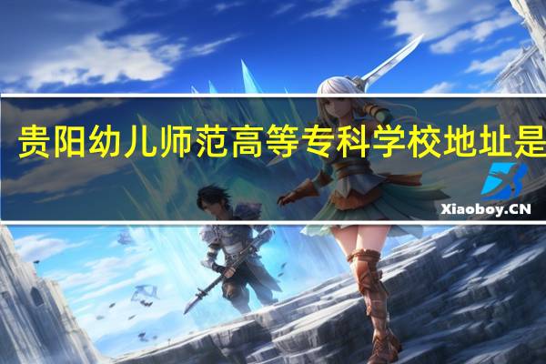 贵阳幼儿师范高等专科学校地址是什么