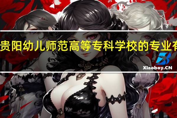 贵阳幼儿师范高等专科学校的专业有哪些