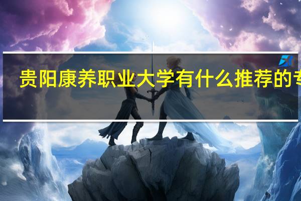 贵阳康养职业大学有什么推荐的专业