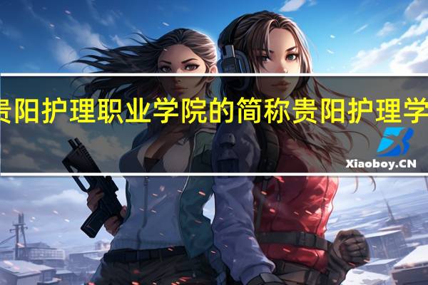 贵阳护理职业学院的简称 贵阳护理学校招生