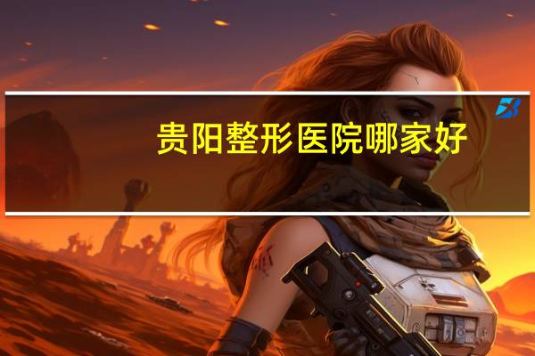贵阳整形医院哪家好(贵阳哪里做提眉比较好)
