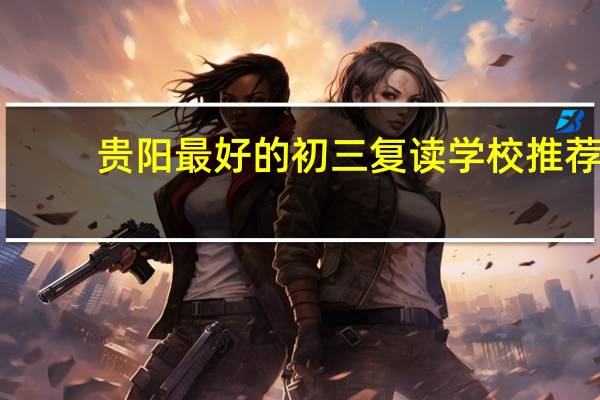 贵阳最好的初三复读学校推荐