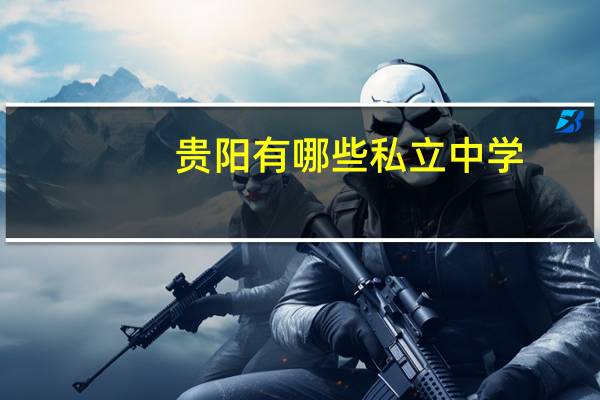 贵阳有哪些私立中学（关于贵阳有哪些私立中学的介绍）