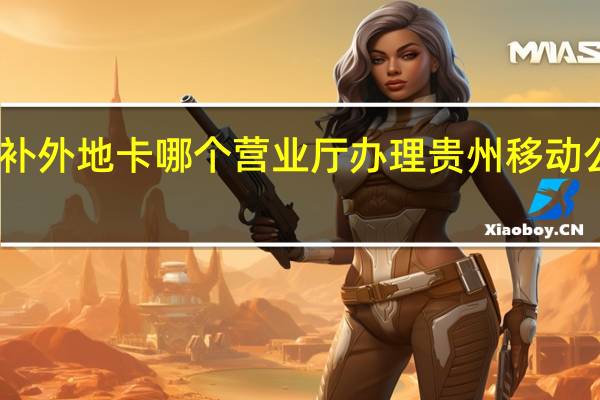 贵阳移动补外地卡哪个营业厅办理 贵州移动公司网上营业厅