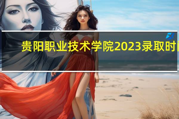 贵阳职业技术学院2023录取时间