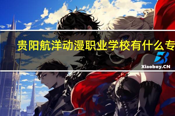 贵阳航洋动漫职业学校有什么专业