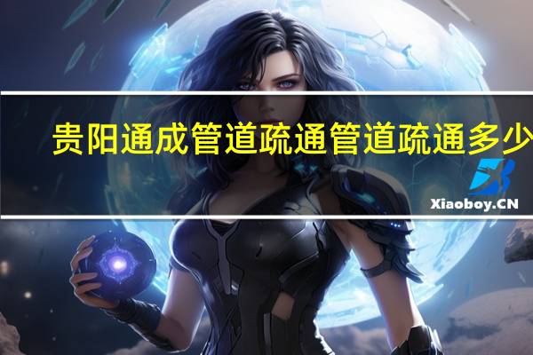 贵阳通成管道疏通 管道疏通多少钱