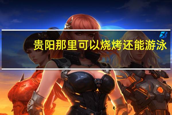贵阳那里可以烧烤还能游泳，贵阳周边旅游烧烤游泳池