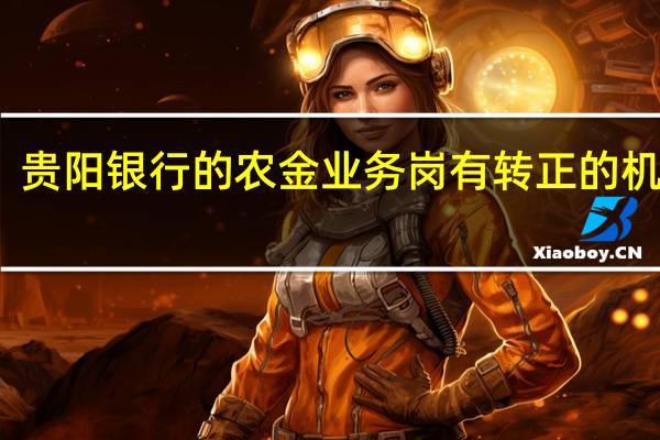 贵阳银行的农金业务岗有转正的机会吗