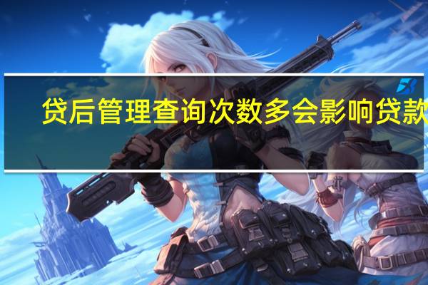 贷后管理查询次数多会影响贷款吗（贷后管理）