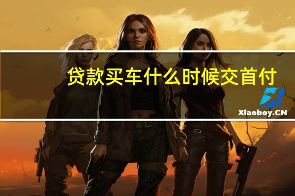 贷款买车什么时候交首付（购车贷款买车首付多少钱）