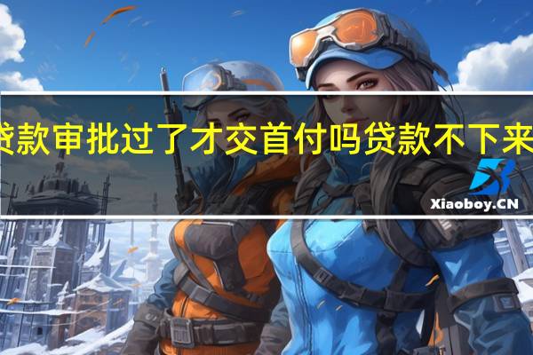贷款审批过了才交首付吗 贷款不下来怎么办