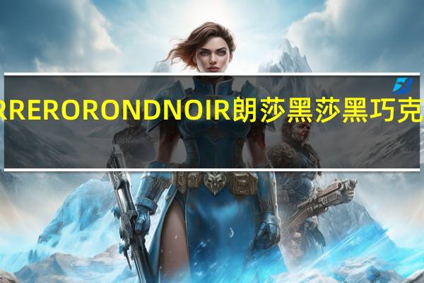 费列罗 FERRERO RONDNOIR 朗莎黑莎黑巧克力的热量是多少
