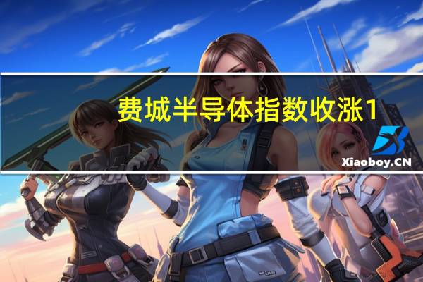 费城半导体指数收涨1.2%Wolfspeed和迈威尔科技涨超3%