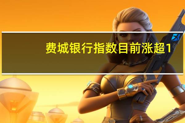 费城银行指数目前涨超1.0%美国三大股指目前悉数下跌——标普500指数跌0.44%、纳指跌0.81%