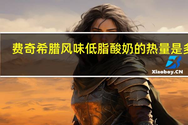 费奇 希腊风味低脂酸奶的热量是多少