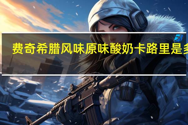 费奇 希腊风味原味酸奶卡路里是多少