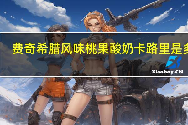 费奇 希腊风味桃果酸奶卡路里是多少