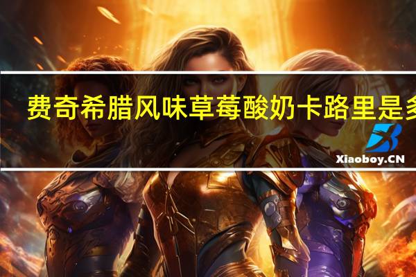 费奇 希腊风味草莓酸奶卡路里是多少