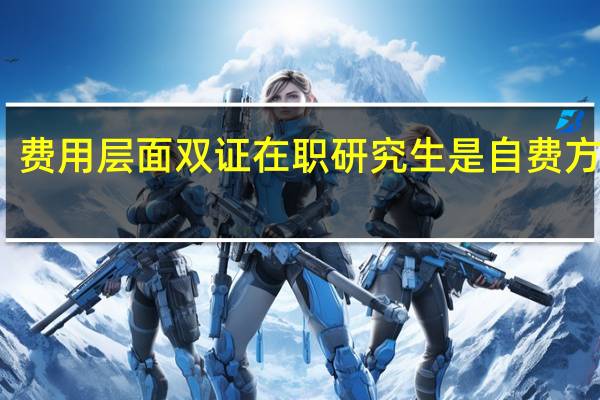 费用层面双证在职研究生是自费方式吗