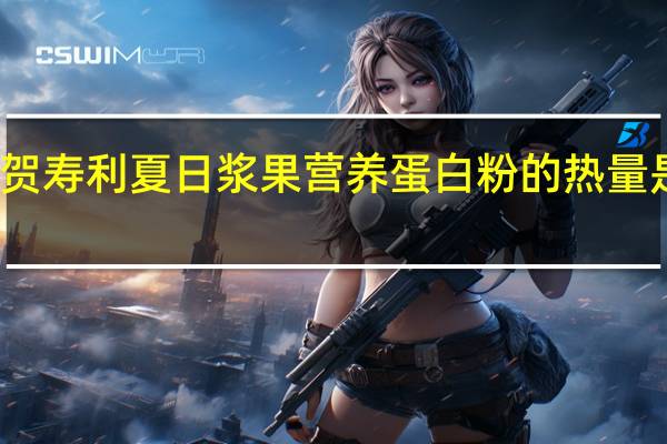 贺寿利 夏日浆果营养蛋白粉的热量是多少