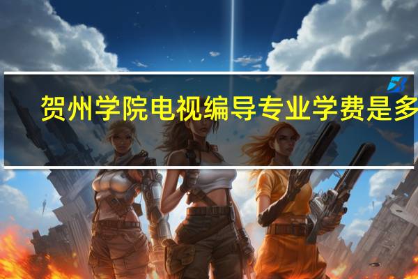 贺州学院电视编导专业学费是多少