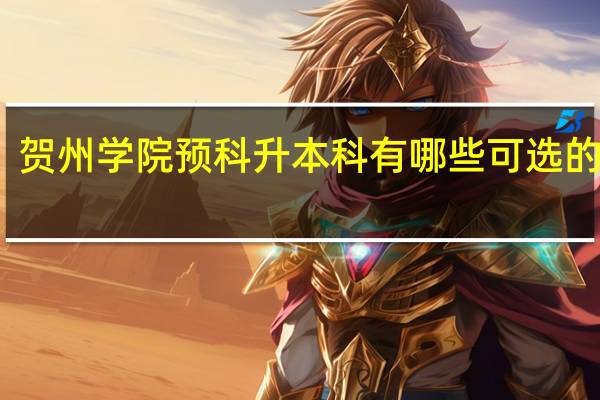 贺州学院预科升本科有哪些可选的专业