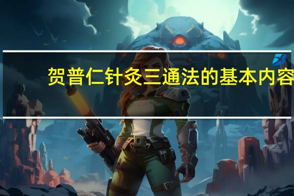 贺普仁针灸三通法的基本内容（贺氏针灸三通法简介）
