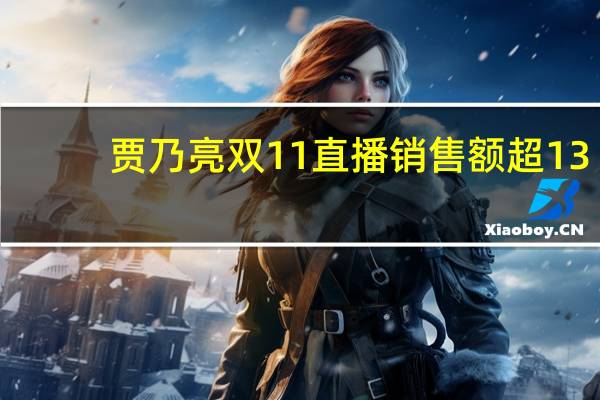 贾乃亮双11直播销售额超13.6亿!被指割粉丝韭菜:2899元羽绒服实际228元