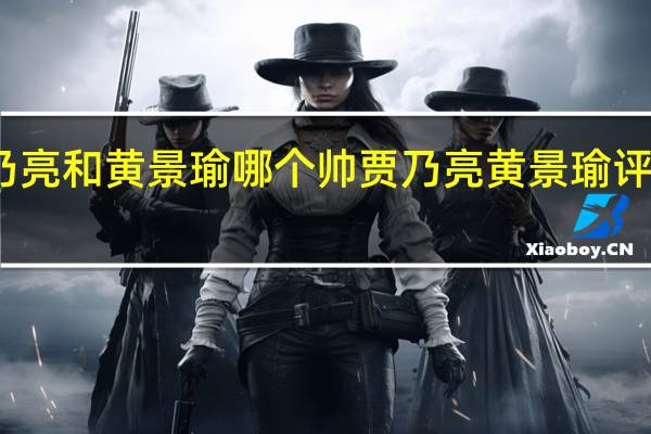 贾乃亮和黄景瑜哪个帅 贾乃亮黄景瑜评论区互怼
