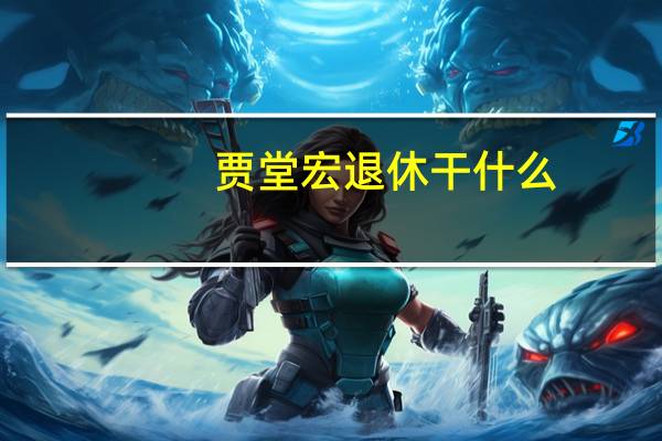 贾堂宏退休干什么（贾堂宏）