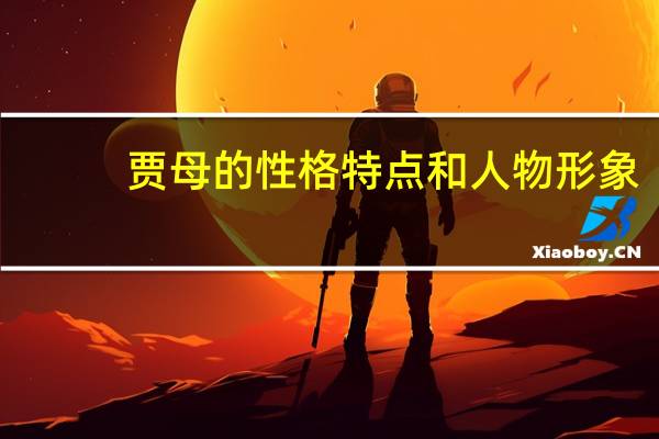 贾母的性格特点和人物形象（贾母的性格特点）