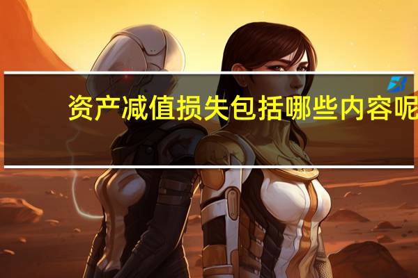 资产减值损失包括哪些内容呢（资产减值损失包括哪些内容）