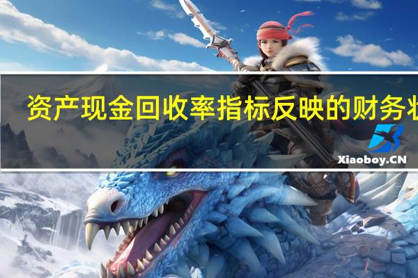 资产现金回收率指标反映的财务状况（资产现金回收率）