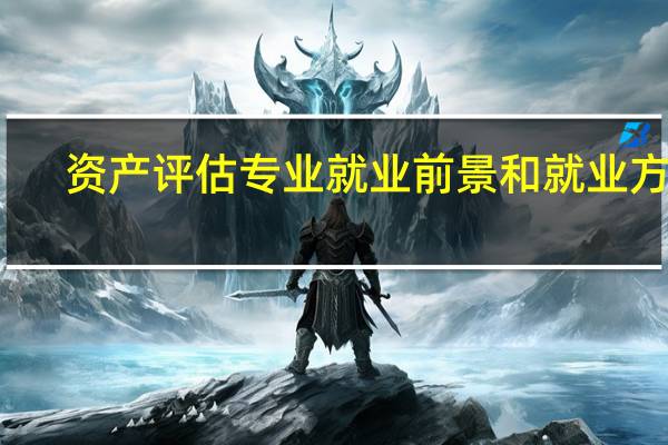 资产评估专业就业前景和就业方向