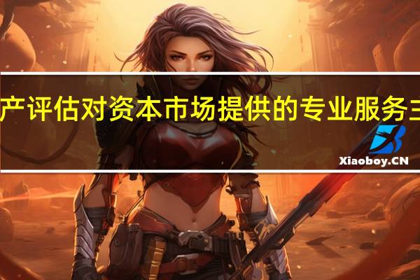 资产评估对资本市场提供的专业服务主要包括