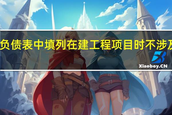 资产负债表中填列在建工程项目时不涉及的项目是（资产负债表中填列在建工程项目时不涉及( )）